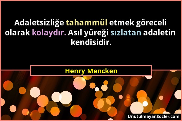 Henry Mencken - Adaletsizliğe tahammül etmek göreceli olarak kolaydır. Asıl yüreği sızlatan adaletin kendisidir....