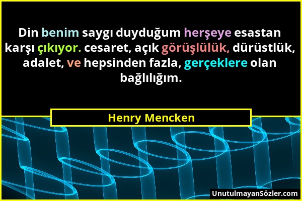 Henry Mencken - Din benim saygı duyduğum herşeye esastan karşı çıkıyor. cesaret, açık görüşlülük, dürüstlük, adalet, ve hepsinden fazla, gerçeklere ol...
