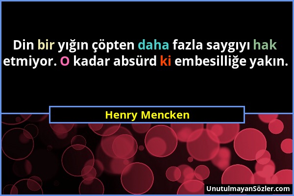 Henry Mencken - Din bir yığın çöpten daha fazla saygıyı hak etmiyor. O kadar absürd ki embesilliğe yakın....