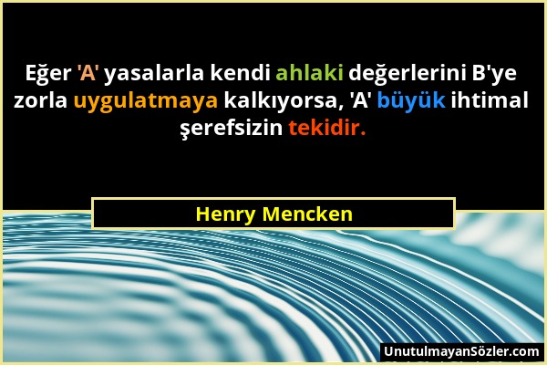 Henry Mencken - Eğer 'A' yasalarla kendi ahlaki değerlerini B'ye zorla uygulatmaya kalkıyorsa, 'A' büyük ihtimal şerefsizin tekidir....