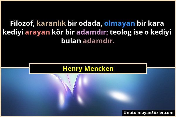 Henry Mencken - Filozof, karanlık bir odada, olmayan bir kara kediyi arayan kör bir adamdır; teolog ise o kediyi bulan adamdır....