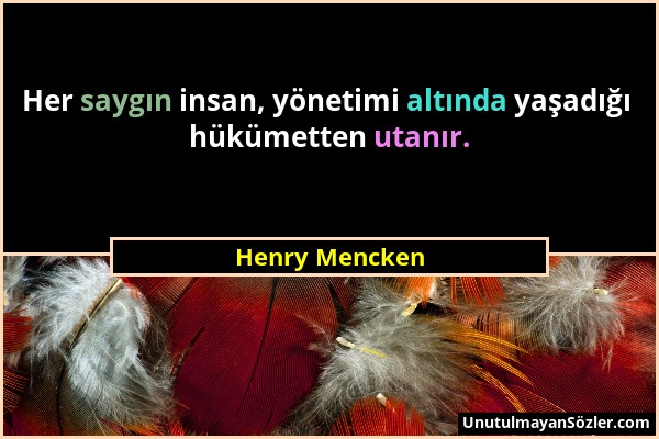 Henry Mencken - Her saygın insan, yönetimi altında yaşadığı hükümetten utanır....