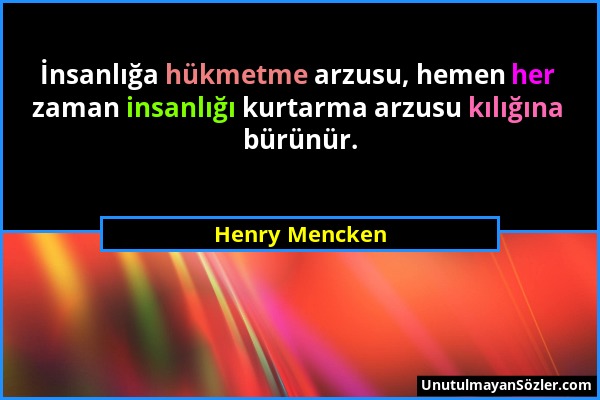 Henry Mencken - İnsanlığa hükmetme arzusu, hemen her zaman insanlığı kurtarma arzusu kılığına bürünür....