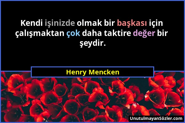 Henry Mencken - Kendi işinizde olmak bir başkası için çalışmaktan çok daha taktire değer bir şeydir....