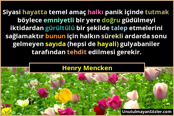 Henry Mencken - Siyasi hayatta temel amaç halkı panik içinde tutmak böylece emniyetli bir yere doğru güdülmeyi iktidardan gürültülü bir şekilde talep...
