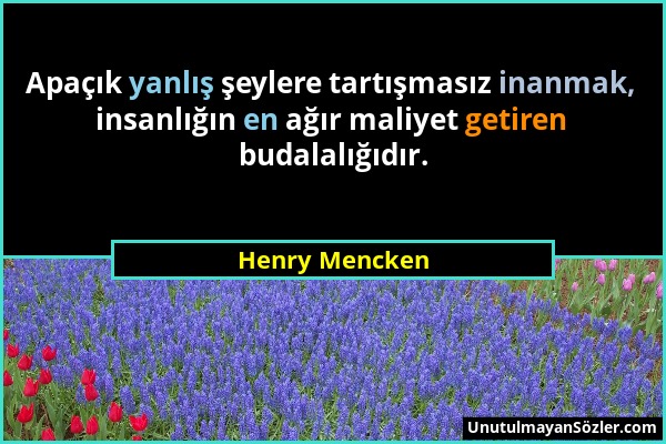 Henry Mencken - Apaçık yanlış şeylere tartışmasız inanmak, insanlığın en ağır maliyet getiren budalalığıdır....