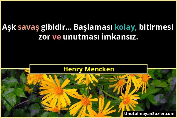 Henry Mencken - Aşk savaş gibidir... Başlaması kolay, bitirmesi zor ve unutması imkansız....