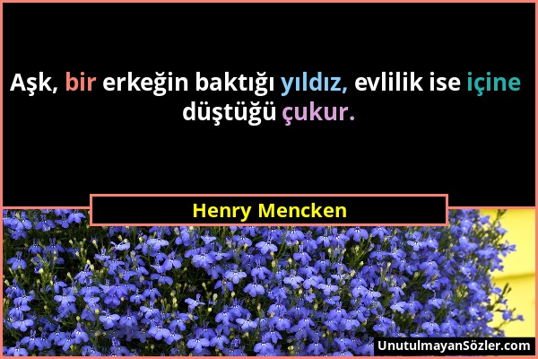 Henry Mencken - Aşk, bir erkeğin baktığı yıldız, evlilik ise içine düştüğü çukur....