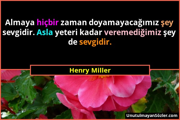Henry Miller - Almaya hiçbir zaman doyamayacağımız şey sevgidir. Asla yeteri kadar veremediğimiz şey de sevgidir....