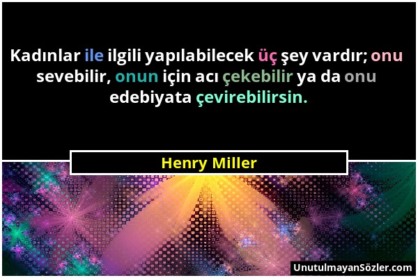 Henry Miller - Kadınlar ile ilgili yapılabilecek üç şey vardır; onu sevebilir, onun için acı çekebilir ya da onu edebiyata çevirebilirsin....