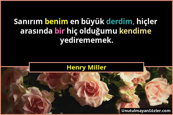 Henry Miller - Sanırım benim en büyük derdim, hiçler arasında bir hiç olduğumu kendime yedirememek....