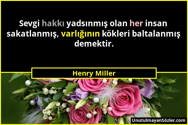 Henry Miller - Sevgi hakkı yadsınmış olan her insan sakatlanmış, varlığının kökleri baltalanmış demektir....