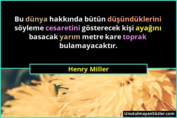 Henry Miller - Bu dünya hakkında bütün düşündüklerini söyleme cesaretini gösterecek kişi ayağını basacak yarım metre kare toprak bulamayacaktır....