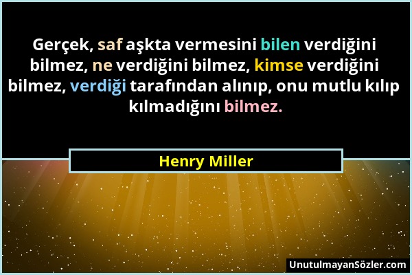 Henry Miller - Gerçek, saf aşkta vermesini bilen verdiğini bilmez, ne verdiğini bilmez, kimse verdiğini bilmez, verdiği tarafından alınıp, onu mutlu k...