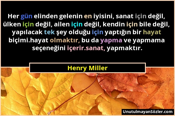 Henry Miller - Her gün elinden gelenin en iyisini, sanat için değil, ülken için değil, ailen için değil, kendin için bile değil, yapılacak tek şey old...