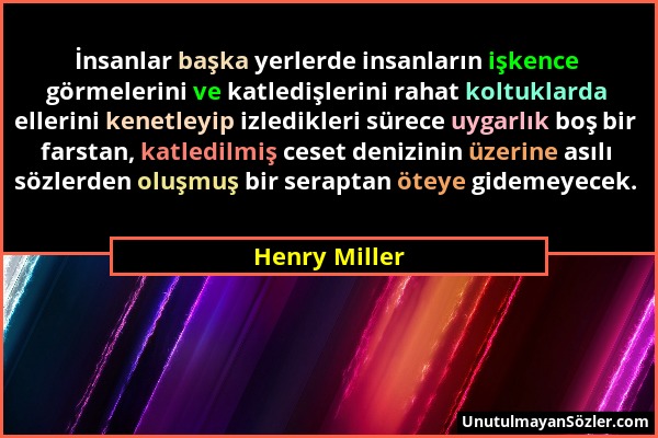 Henry Miller - İnsanlar başka yerlerde insanların işkence görmelerini ve katledişlerini rahat koltuklarda ellerini kenetleyip izledikleri sürece uygar...