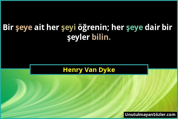 Henry Van Dyke - Bir şeye ait her şeyi öğrenin; her şeye dair bir şeyler bilin....