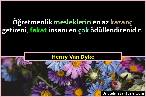 Henry Van Dyke - Öğretmenlik mesleklerin en az kazanç getireni, fakat insanı en çok ödüllendirenidir....