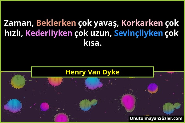 Henry Van Dyke - Zaman, Beklerken çok yavaş, Korkarken çok hızlı, Kederliyken çok uzun, Sevinçliyken çok kısa....