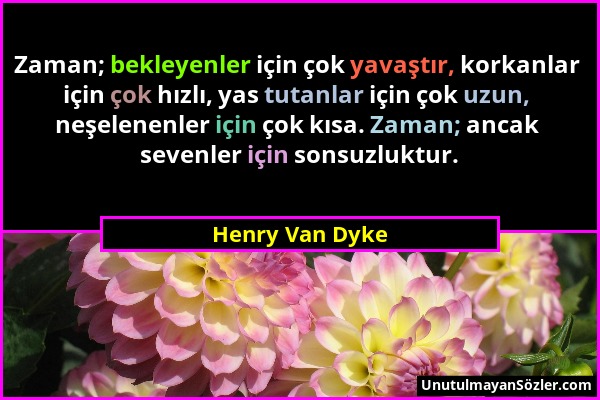 Henry Van Dyke - Zaman; bekleyenler için çok yavaştır, korkanlar için çok hızlı, yas tutanlar için çok uzun, neşelenenler için çok kısa. Zaman; ancak...