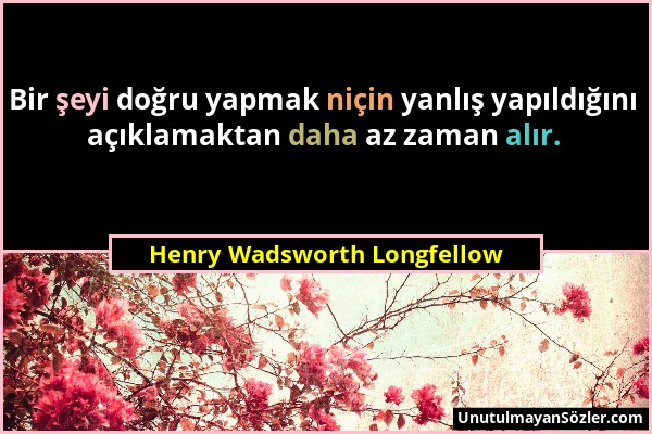 Henry Wadsworth Longfellow - Bir şeyi doğru yapmak niçin yanlış yapıldığını açıklamaktan daha az zaman alır....
