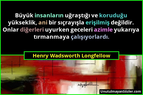 Henry Wadsworth Longfellow - Büyük insanların uğraştığı ve koruduğu yükseklik, ani bir sıçrayışla erişilmiş değildir. Onlar diğerleri uyurken geceleri...