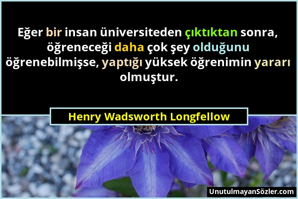 Henry Wadsworth Longfellow - Eğer bir insan üniversiteden çıktıktan sonra, öğreneceği daha çok şey olduğunu öğrenebilmişse, yaptığı yüksek öğrenimin y...