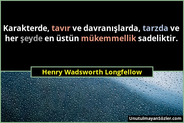 Henry Wadsworth Longfellow - Karakterde, tavır ve davranışlarda, tarzda ve her şeyde en üstün mükemmellik sadeliktir....