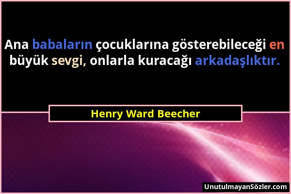 Henry Ward Beecher - Ana babaların çocuklarına gösterebileceği en büyük sevgi, onlarla kuracağı arkadaşlıktır....