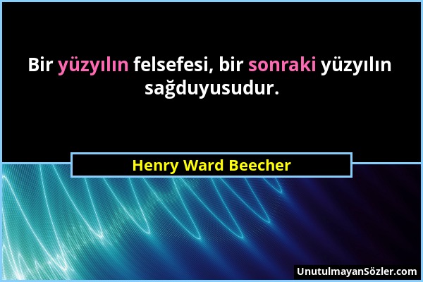 Henry Ward Beecher - Bir yüzyılın felsefesi, bir sonraki yüzyılın sağduyusudur....