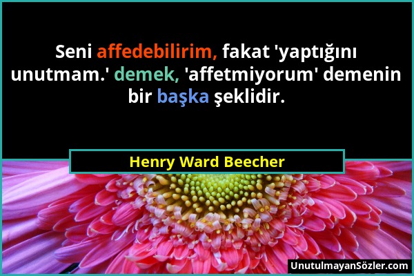 Henry Ward Beecher - Seni affedebilirim, fakat 'yaptığını unutmam.' demek, 'affetmiyorum' demenin bir başka şeklidir....