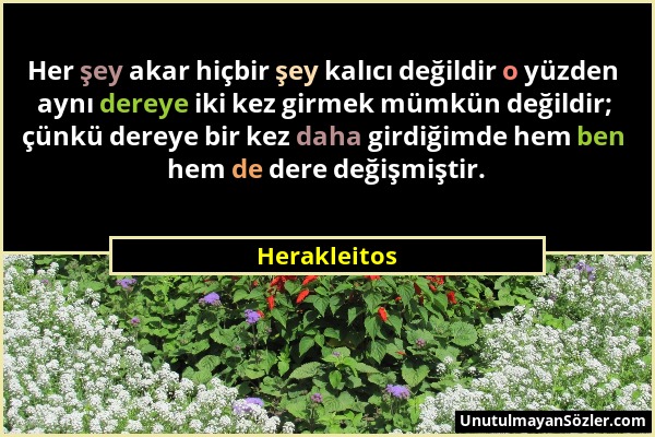 Herakleitos - Her şey akar hiçbir şey kalıcı değildir o yüzden aynı dereye iki kez girmek mümkün değildir; çünkü dereye bir kez daha girdiğimde hem be...