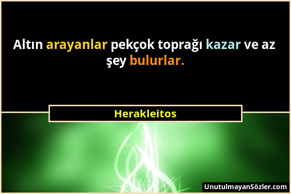 Herakleitos - Altın arayanlar pekçok toprağı kazar ve az şey bulurlar....