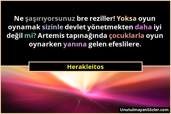 Herakleitos - Ne şaşırıyorsunuz bre reziller! Yoksa oyun oynamak sizinle devlet yönetmekten daha iyi değil mi? Artemis tapınağında çocuklarla oyun oyn...