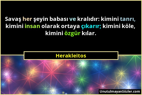 Herakleitos - Savaş her şeyin babası ve kralıdır: kimini tanrı, kimini insan olarak ortaya çıkarır; kimini köle, kimini özgür kılar....