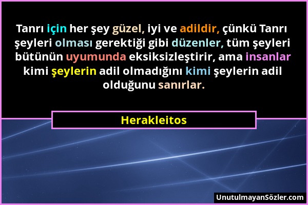 Herakleitos - Tanrı için her şey güzel, iyi ve adildir, çünkü Tanrı şeyleri olması gerektiği gibi düzenler, tüm şeyleri bütünün uyumunda eksiksizleşti...