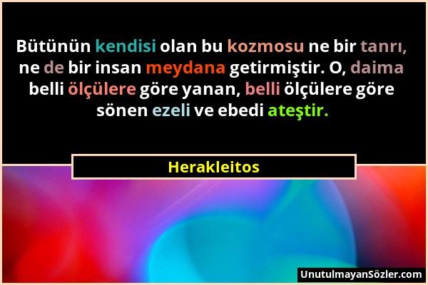 Herakleitos - Bütünün kendisi olan bu kozmosu ne bir tanrı, ne de bir insan meydana getirmiştir. O, daima belli ölçülere göre yanan, belli ölçülere gö...