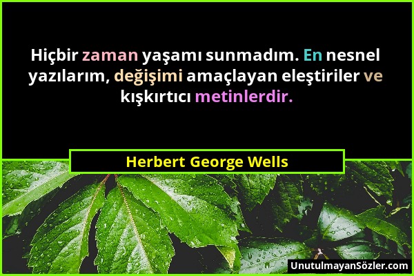 Herbert George Wells - Hiçbir zaman yaşamı sunmadım. En nesnel yazılarım, değişimi amaçlayan eleştiriler ve kışkırtıcı metinlerdir....