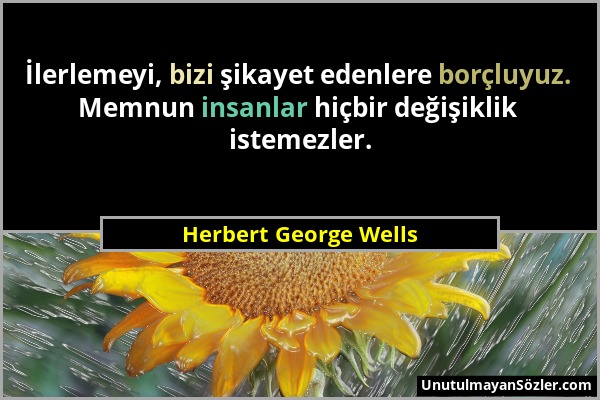 Herbert George Wells - İlerlemeyi, bizi şikayet edenlere borçluyuz. Memnun insanlar hiçbir değişiklik istemezler....