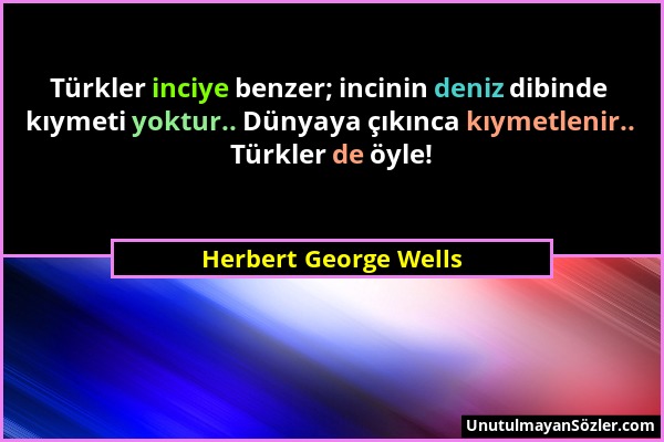Herbert George Wells - Türkler inciye benzer; incinin deniz dibinde kıymeti yoktur.. Dünyaya çıkınca kıymetlenir.. Türkler de öyle!...