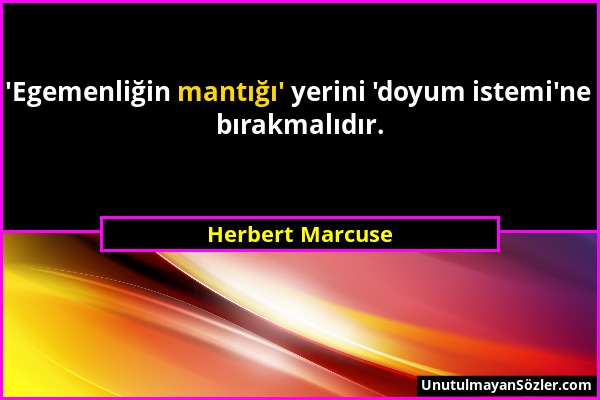 Herbert Marcuse - 'Egemenliğin mantığı' yerini 'doyum istemi'ne bırakmalıdır....