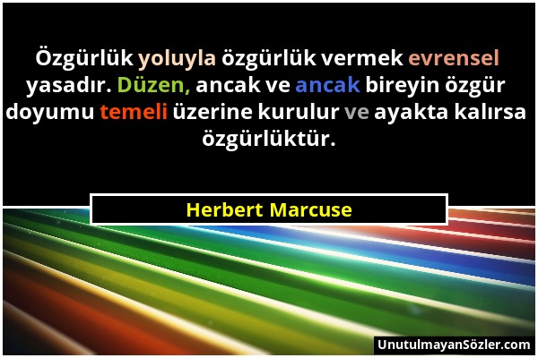 Herbert Marcuse - Özgürlük yoluyla özgürlük vermek evrensel yasadır. Düzen, ancak ve ancak bireyin özgür doyumu temeli üzerine kurulur ve ayakta kalır...