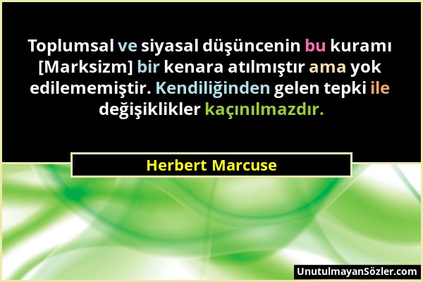 Herbert Marcuse - Toplumsal ve siyasal düşüncenin bu kuramı [Marksizm] bir kenara atılmıştır ama yok edilememiştir. Kendiliğinden gelen tepki ile deği...