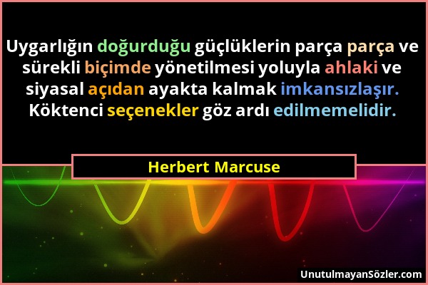 Herbert Marcuse - Uygarlığın doğurduğu güçlüklerin parça parça ve sürekli biçimde yönetilmesi yoluyla ahlaki ve siyasal açıdan ayakta kalmak imkansızl...