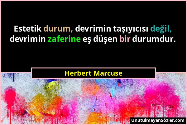 Herbert Marcuse - Estetik durum, devrimin taşıyıcısı değil, devrimin zaferine eş düşen bir durumdur....