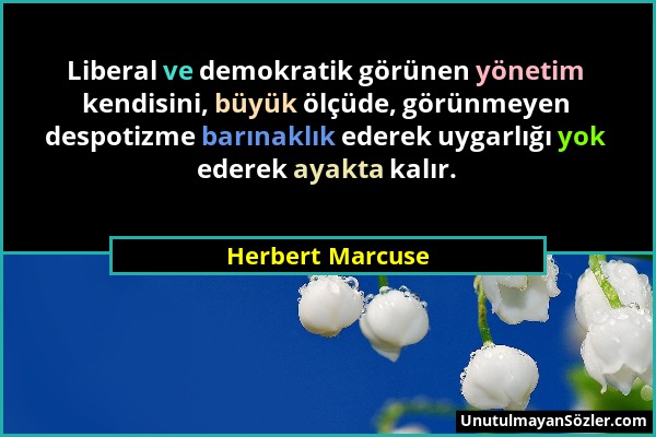 Herbert Marcuse - Liberal ve demokratik görünen yönetim kendisini, büyük ölçüde, görünmeyen despotizme barınaklık ederek uygarlığı yok ederek ayakta k...