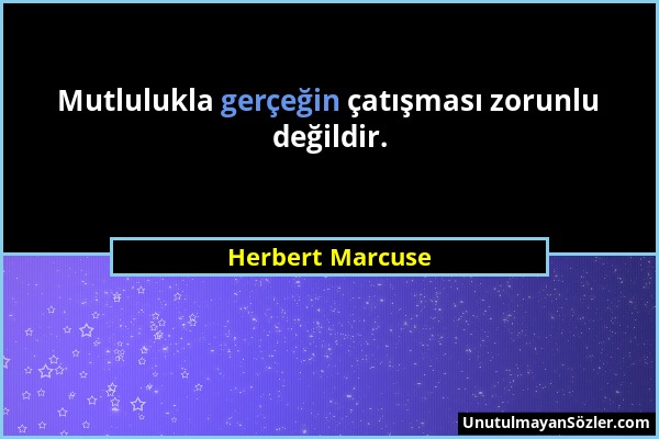 Herbert Marcuse - Mutlulukla gerçeğin çatışması zorunlu değildir....
