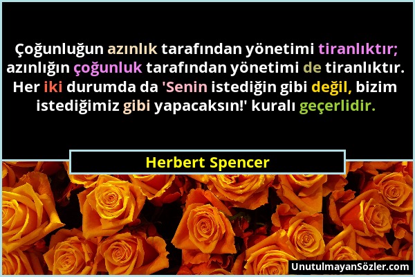 Herbert Spencer - Çoğunluğun azınlık tarafından yönetimi tiranlıktır; azınlığın çoğunluk tarafından yönetimi de tiranlıktır. Her iki durumda da 'Senin...