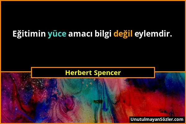 Herbert Spencer - Eğitimin yüce amacı bilgi değil eylemdir....