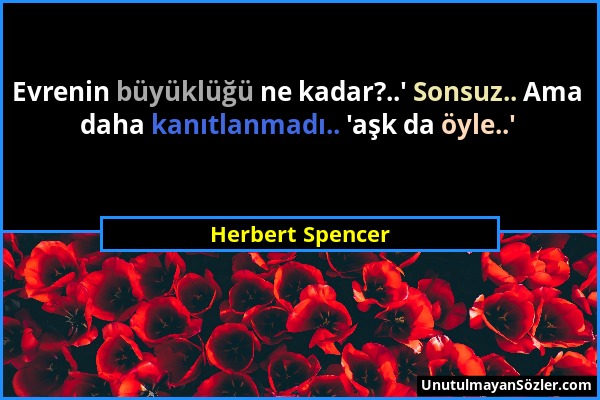 Herbert Spencer - Evrenin büyüklüğü ne kadar?..' Sonsuz.. Ama daha kanıtlanmadı.. 'aşk da öyle..'...
